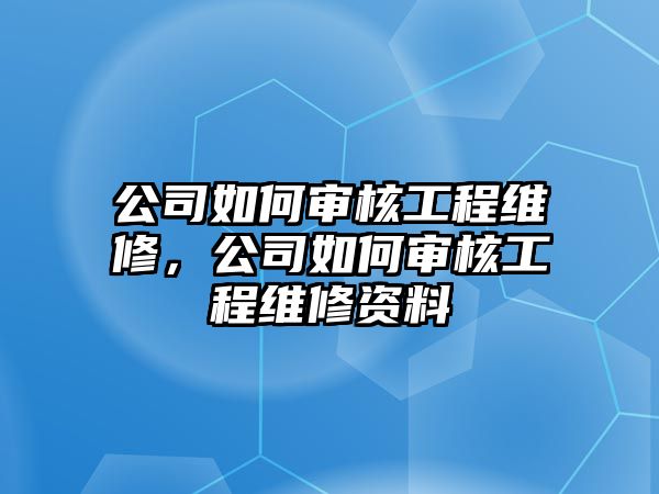 公司如何審核工程維修，公司如何審核工程維修資料