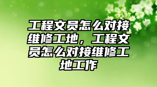 工程文員怎么對接維修工地，工程文員怎么對接維修工地工作