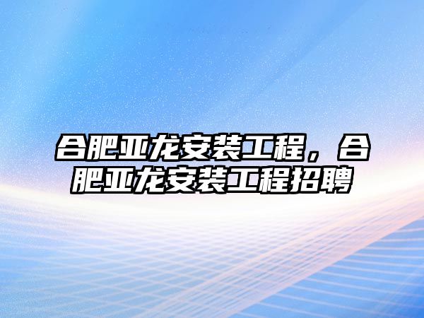 合肥亞龍安裝工程，合肥亞龍安裝工程招聘