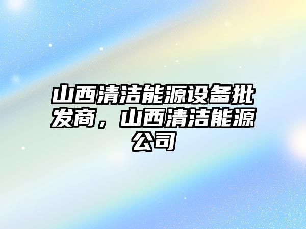 山西清潔能源設備批發商，山西清潔能源公司