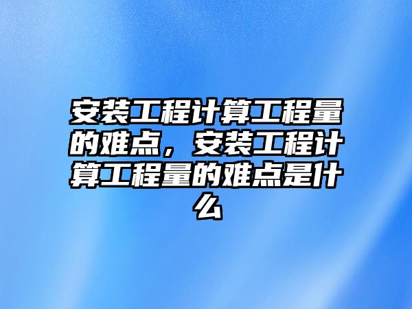 安裝工程計算工程量的難點，安裝工程計算工程量的難點是什么