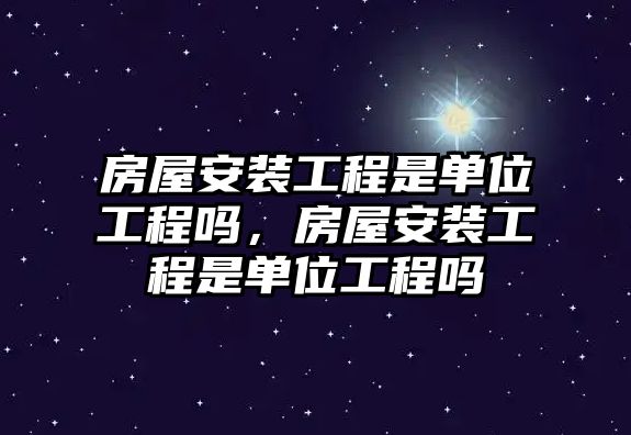 房屋安裝工程是單位工程嗎，房屋安裝工程是單位工程嗎