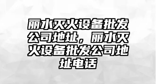 麗水滅火設備批發公司地址，麗水滅火設備批發公司地址電話