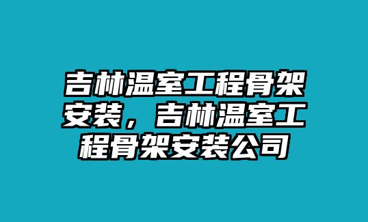 吉林溫室工程骨架安裝，吉林溫室工程骨架安裝公司