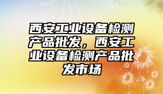 西安工業設備檢測產品批發，西安工業設備檢測產品批發市場