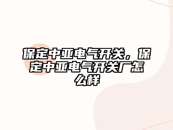 保定中亞電氣開關，保定中亞電氣開關廠怎么樣