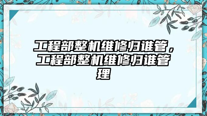 工程部整機維修歸誰管，工程部整機維修歸誰管理