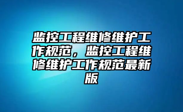 監控工程維修維護工作規范，監控工程維修維護工作規范最新版