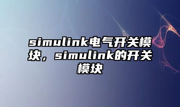 simulink電氣開關模塊，simulink的開關模塊