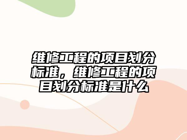 維修工程的項目劃分標準，維修工程的項目劃分標準是什么