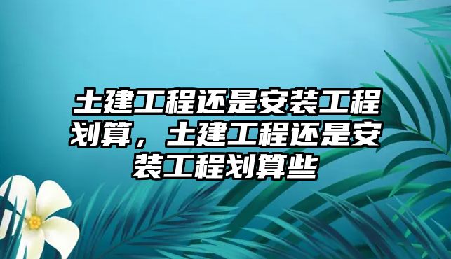 土建工程還是安裝工程劃算，土建工程還是安裝工程劃算些