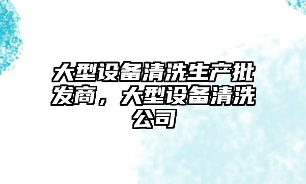 大型設備清洗生產批發商，大型設備清洗公司