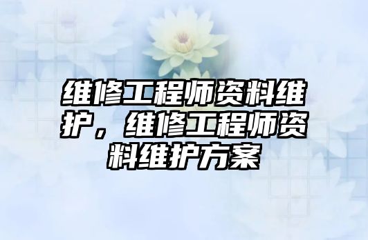 維修工程師資料維護，維修工程師資料維護方案