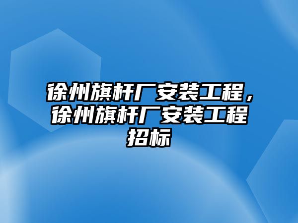 徐州旗桿廠安裝工程，徐州旗桿廠安裝工程招標