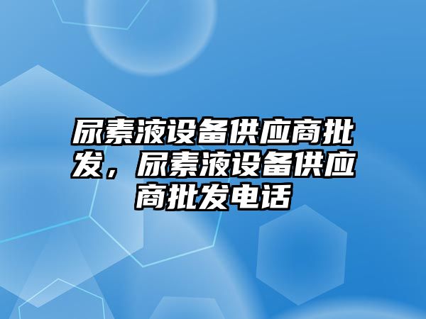 尿素液設備供應商批發，尿素液設備供應商批發電話