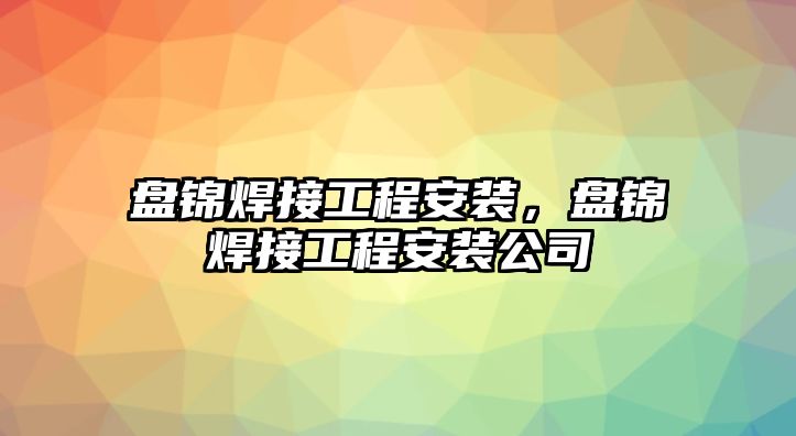 盤錦焊接工程安裝，盤錦焊接工程安裝公司