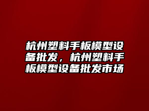 杭州塑料手板模型設備批發，杭州塑料手板模型設備批發市場