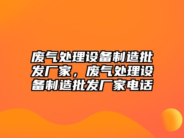 廢氣處理設備制造批發廠家，廢氣處理設備制造批發廠家電話