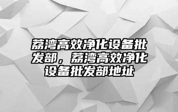 荔灣高效凈化設備批發部，荔灣高效凈化設備批發部地址