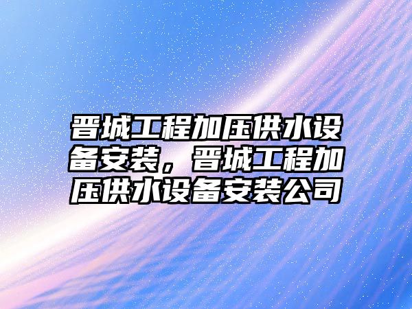 晉城工程加壓供水設備安裝，晉城工程加壓供水設備安裝公司