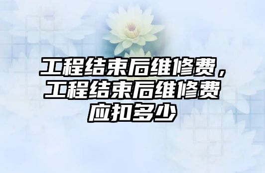 工程結束后維修費，工程結束后維修費應扣多少