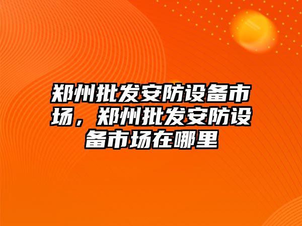 鄭州批發安防設備市場，鄭州批發安防設備市場在哪里