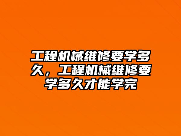 工程機械維修要學多久，工程機械維修要學多久才能學完