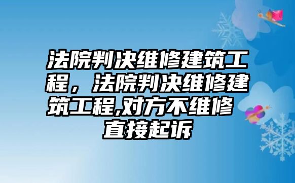 法院判決維修建筑工程，法院判決維修建筑工程,對方不維修 直接起訴