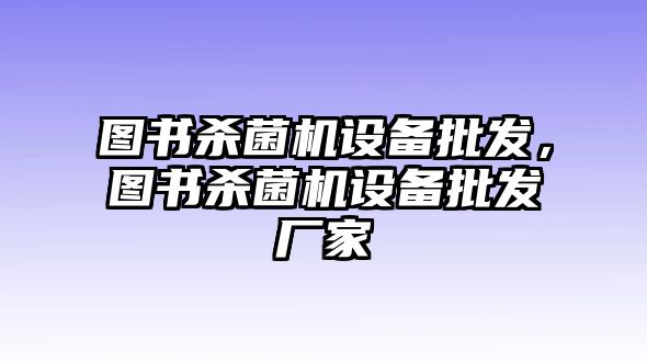 圖書殺菌機設備批發，圖書殺菌機設備批發廠家