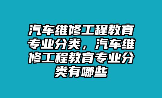 汽車維修工程教育專業分類，汽車維修工程教育專業分類有哪些