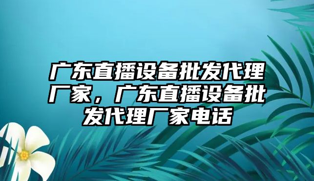 廣東直播設備批發代理廠家，廣東直播設備批發代理廠家電話