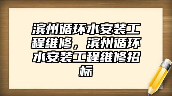 濱州循環水安裝工程維修，濱州循環水安裝工程維修招標