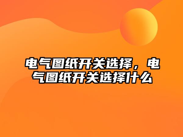 電氣圖紙開關選擇，電氣圖紙開關選擇什么