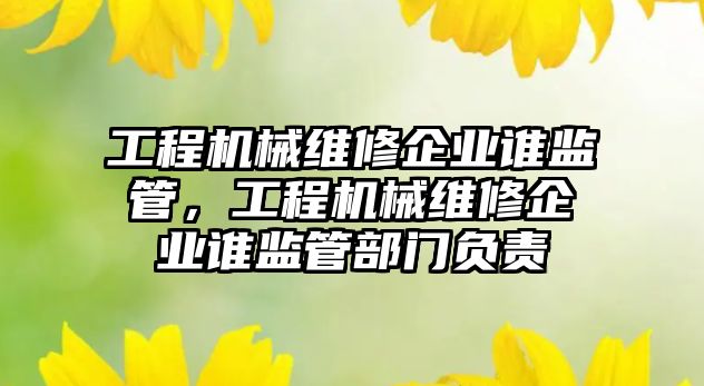 工程機械維修企業誰監管，工程機械維修企業誰監管部門負責