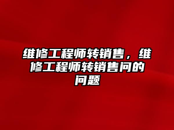 維修工程師轉銷售，維修工程師轉銷售問的問題