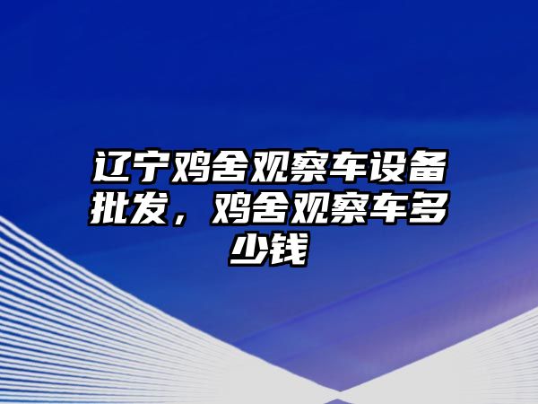 遼寧雞舍觀察車設備批發，雞舍觀察車多少錢