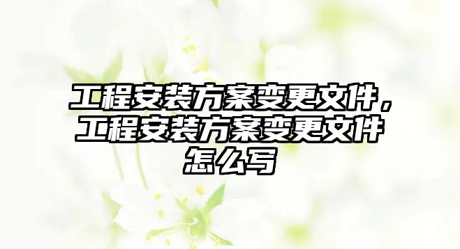 工程安裝方案變更文件，工程安裝方案變更文件怎么寫