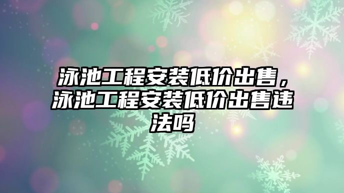 泳池工程安裝低價出售，泳池工程安裝低價出售違法嗎