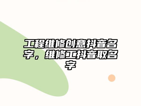 工程維修創意抖音名字，維修工抖音取名字