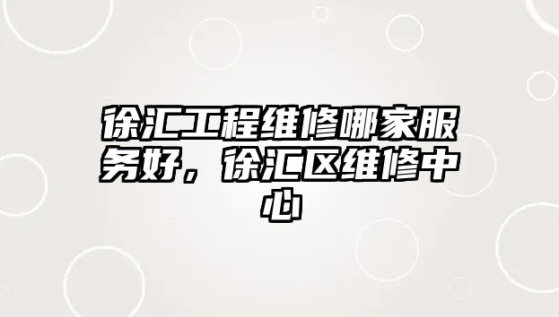 徐匯工程維修哪家服務好，徐匯區維修中心