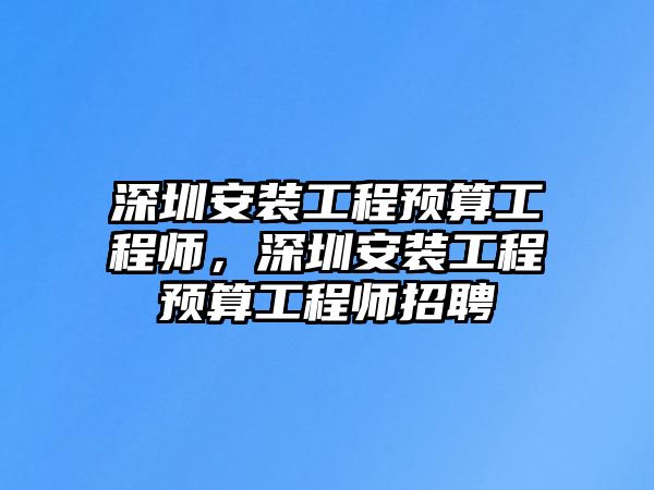 深圳安裝工程預算工程師，深圳安裝工程預算工程師招聘