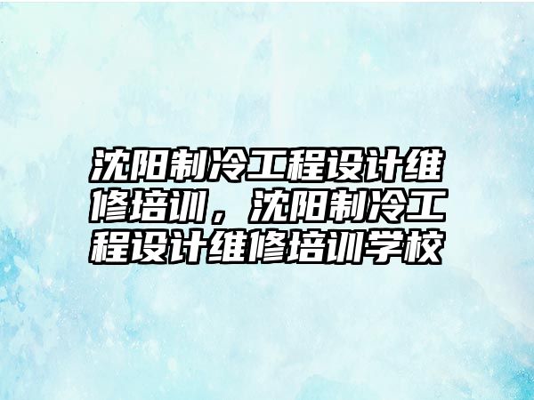 沈陽制冷工程設計維修培訓，沈陽制冷工程設計維修培訓學校