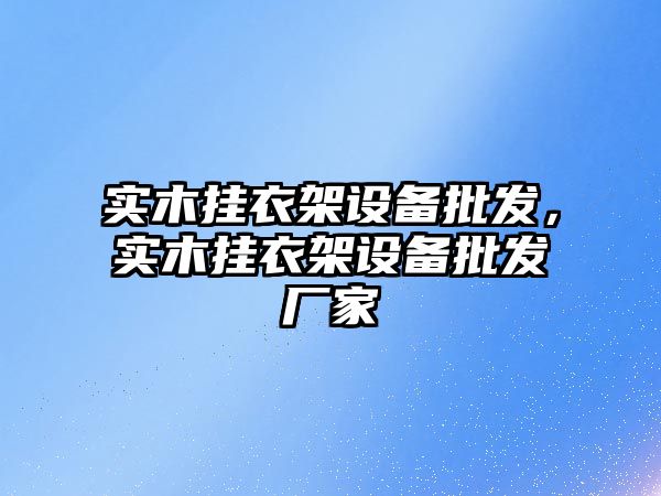 實木掛衣架設備批發，實木掛衣架設備批發廠家