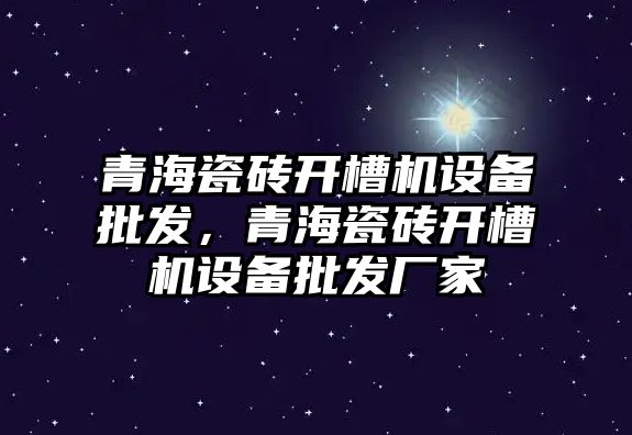 青海瓷磚開槽機設備批發，青海瓷磚開槽機設備批發廠家