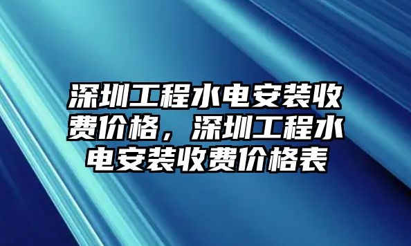 深圳工程水電安裝收費價格，深圳工程水電安裝收費價格表