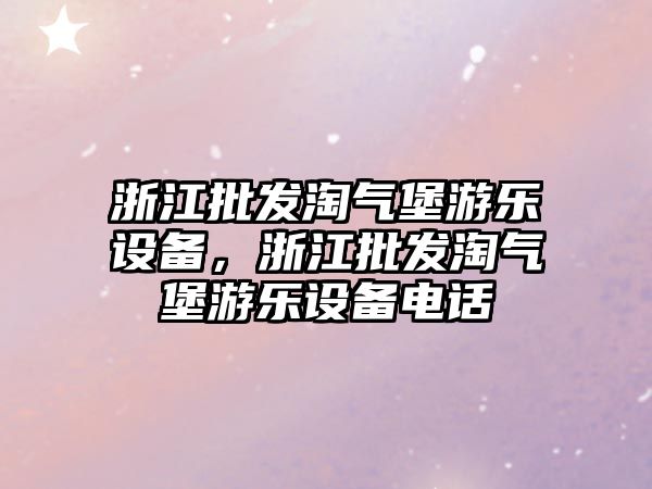 浙江批發淘氣堡游樂設備，浙江批發淘氣堡游樂設備電話