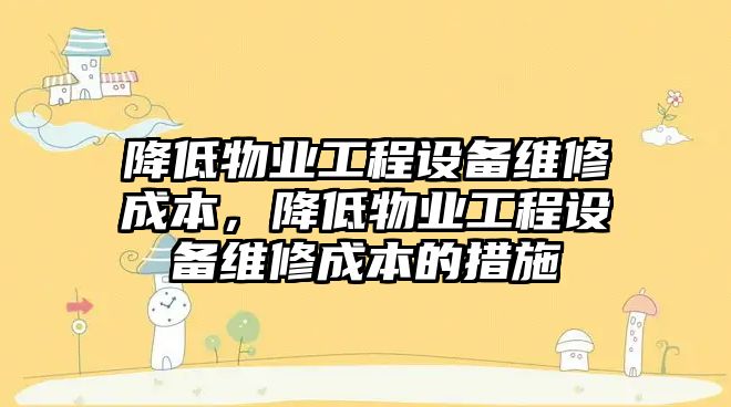 降低物業工程設備維修成本，降低物業工程設備維修成本的措施