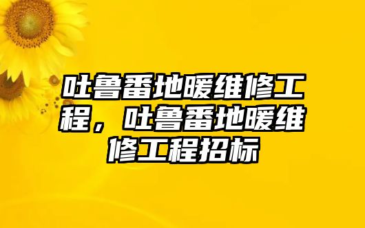 吐魯番地暖維修工程，吐魯番地暖維修工程招標