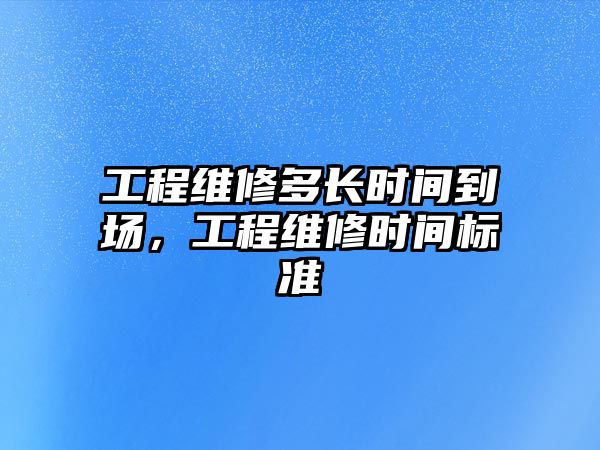 工程維修多長時間到場，工程維修時間標準