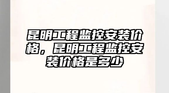 昆明工程監控安裝價格，昆明工程監控安裝價格是多少